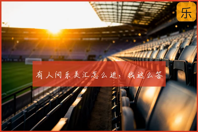 有人问乐美汇怎么进，我这么答